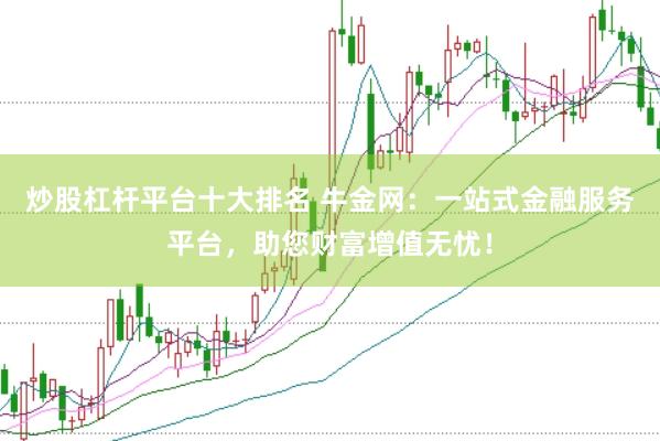 炒股杠杆平台十大排名 牛金网：一站式金融服务平台，助您财富增值无忧！
