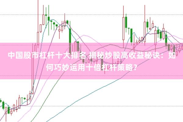 中国股市杠杆十大排名 揭秘炒股高收益秘诀：如何巧妙运用十倍杠杆策略？