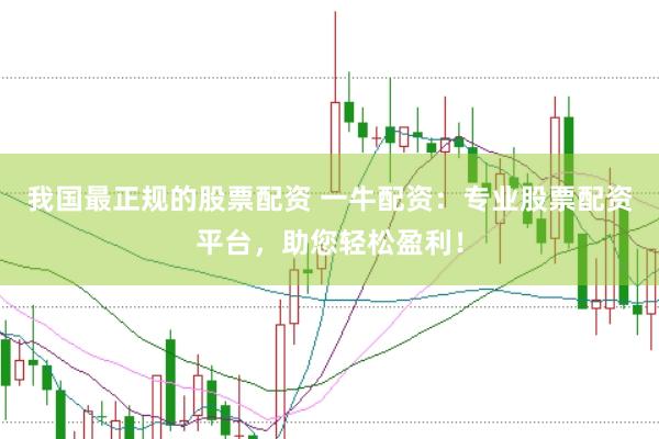 我国最正规的股票配资 一牛配资：专业股票配资平台，助您轻松盈利！