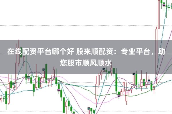 在线配资平台哪个好 股来顺配资：专业平台，助您股市顺风顺水