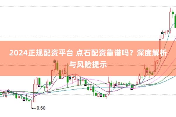 2024正规配资平台 点石配资靠谱吗？深度解析与风险提示