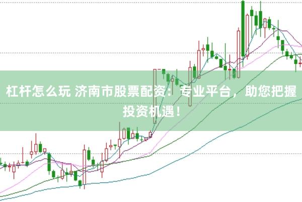 杠杆怎么玩 济南市股票配资：专业平台，助您把握投资机遇！