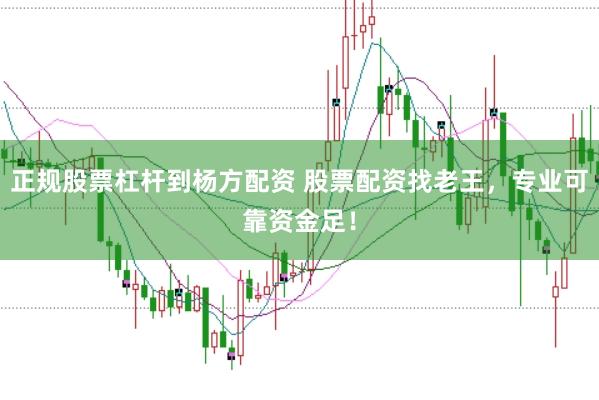 正规股票杠杆到杨方配资 股票配资找老王，专业可靠资金足！