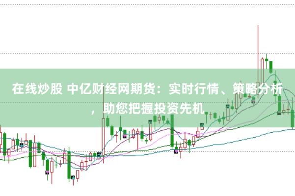 在线炒股 中亿财经网期货：实时行情、策略分析，助您把握投资先机