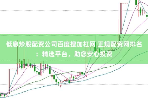 低息炒股配资公司百度搜加杠网 正规配资网排名：精选平台，助您安心投资