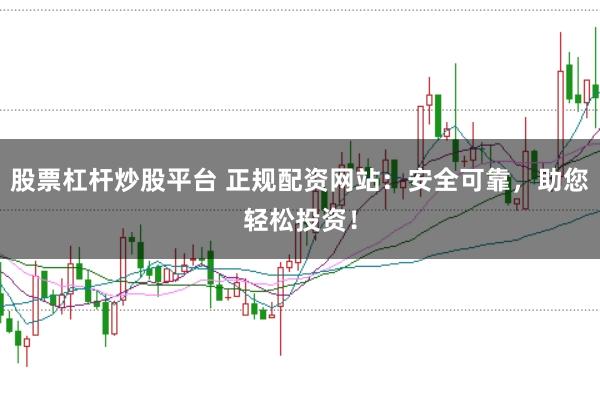 股票杠杆炒股平台 正规配资网站：安全可靠，助您轻松投资！