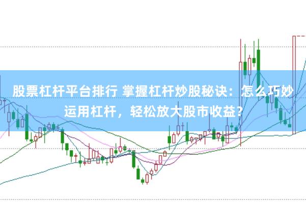 股票杠杆平台排行 掌握杠杆炒股秘诀：怎么巧妙运用杠杆，轻松放大股市收益？