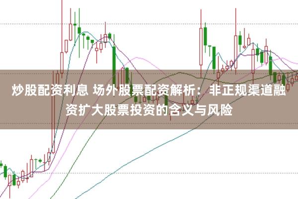 炒股配资利息 场外股票配资解析：非正规渠道融资扩大股票投资的含义与风险