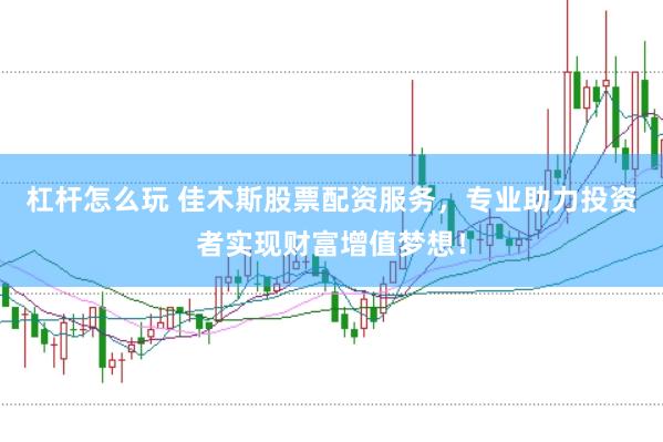 杠杆怎么玩 佳木斯股票配资服务，专业助力投资者实现财富增值梦想！