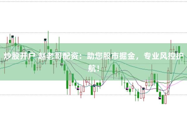 炒股开户 赵老哥配资：助您股市掘金，专业风控护航！