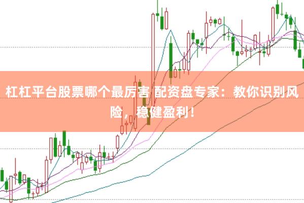 杠杠平台股票哪个最厉害 配资盘专家：教你识别风险，稳健盈利！