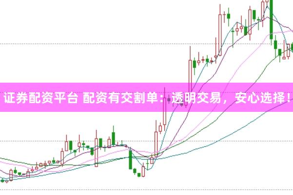 证券配资平台 配资有交割单：透明交易，安心选择！