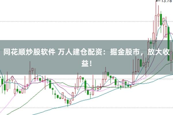 同花顺炒股软件 万人建仓配资：掘金股市，放大收益！
