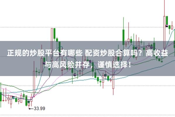 正规的炒股平台有哪些 配资炒股合算吗？高收益与高风险并存，谨慎选择！
