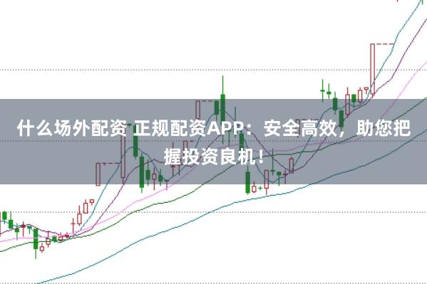 什么场外配资 正规配资APP：安全高效，助您把握投资良机！
