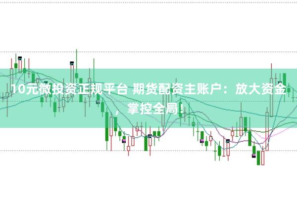 10元微投资正规平台 期货配资主账户：放大资金，掌控全局！