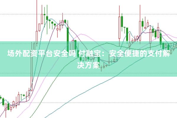 场外配资平台安全吗 付融宝：安全便捷的支付解决方案