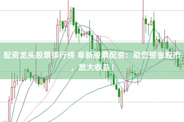 配资龙头股票排行榜 阜新股票配资：助您掘金股市，放大收益！