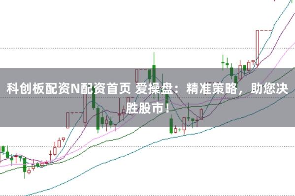 科创板配资N配资首页 爱操盘：精准策略，助您决胜股市！