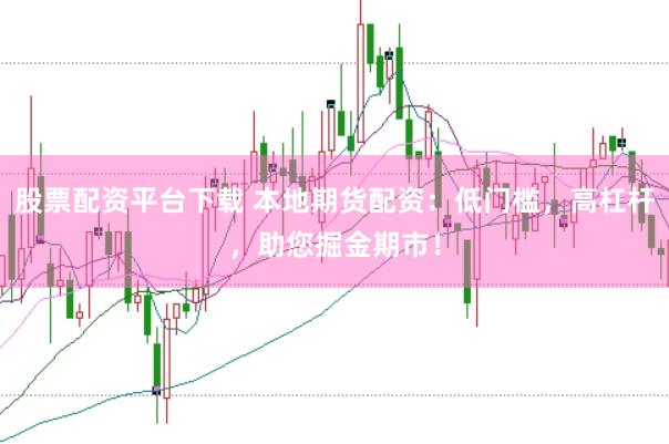 股票配资平台下载 本地期货配资：低门槛，高杠杆，助您掘金期市！