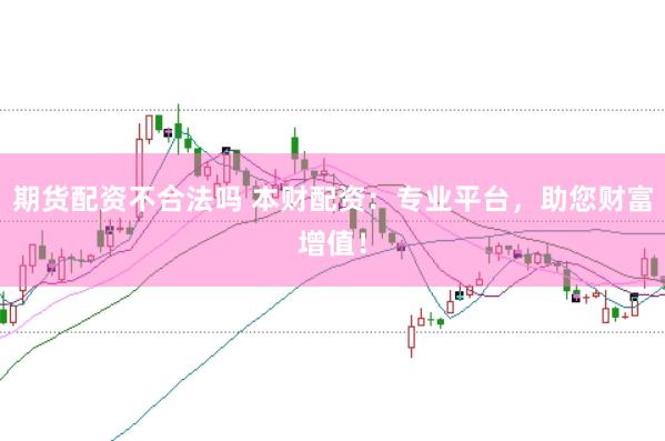 期货配资不合法吗 本财配资：专业平台，助您财富增值！
