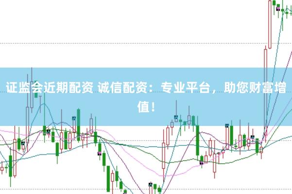 证监会近期配资 诚信配资：专业平台，助您财富增值！