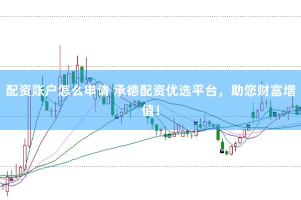 配资账户怎么申请 承德配资优选平台，助您财富增值！