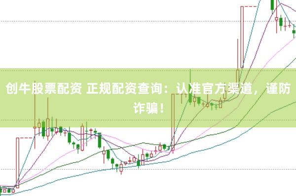 创牛股票配资 正规配资查询：认准官方渠道，谨防诈骗！