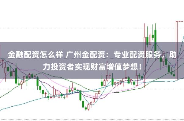 金融配资怎么样 广州金配资：专业配资服务，助力投资者实现财富增值梦想！