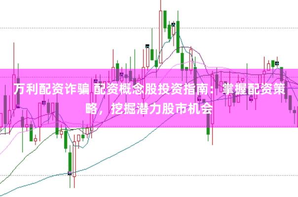万利配资诈骗 配资概念股投资指南：掌握配资策略，挖掘潜力股市机会
