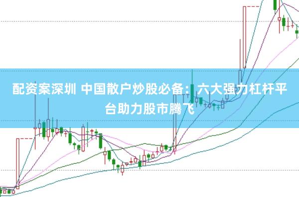 配资案深圳 中国散户炒股必备：六大强力杠杆平台助力股市腾飞