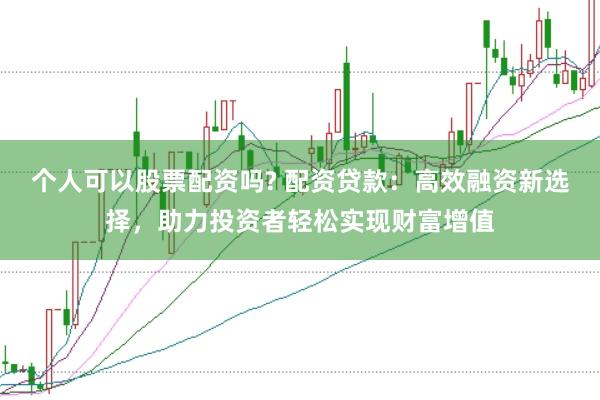 个人可以股票配资吗? 配资贷款：高效融资新选择，助力投资者轻松实现财富增值