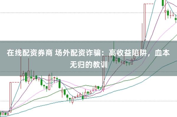 在线配资券商 场外配资诈骗：高收益陷阱，血本无归的教训