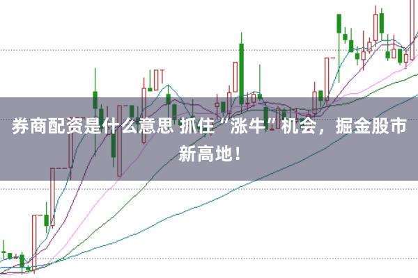 券商配资是什么意思 抓住“涨牛”机会，掘金股市新高地！