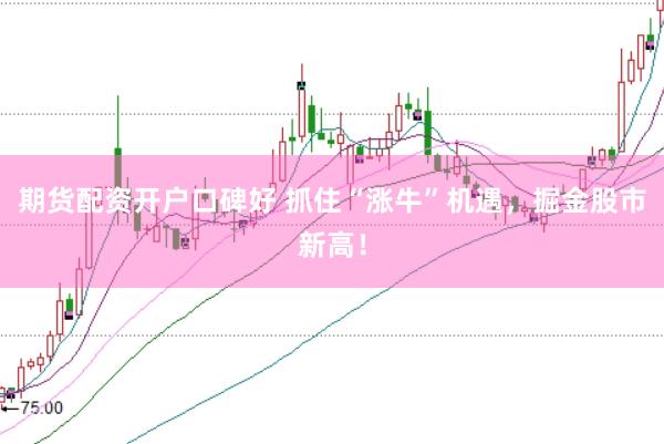 期货配资开户口碑好 抓住“涨牛”机遇，掘金股市新高！