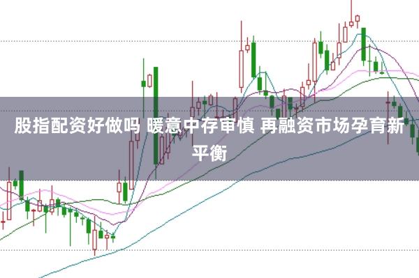 股指配资好做吗 暖意中存审慎 再融资市场孕育新平衡