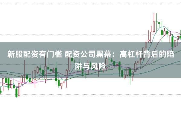 新股配资有门槛 配资公司黑幕：高杠杆背后的陷阱与风险