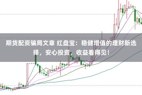 期货配资骗局文章 红盘宝：稳健增值的理财新选择，安心投资，收益看得见！