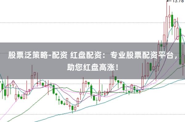 股票泛策略-配资 红盘配资：专业股票配资平台，助您红盘高涨！