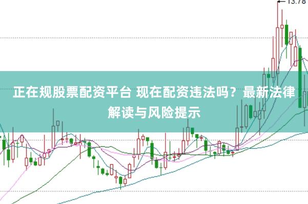 正在规股票配资平台 现在配资违法吗？最新法律解读与风险提示