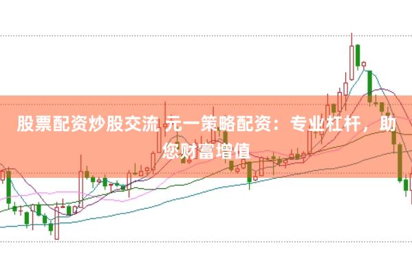 股票配资炒股交流 元一策略配资：专业杠杆，助您财富增值