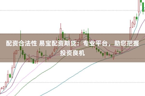 配资合法性 易宝配资期货：专业平台，助您把握投资良机