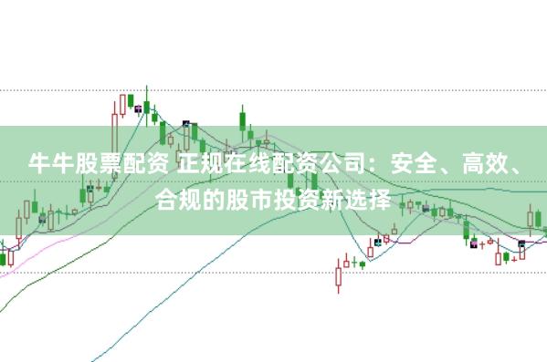 牛牛股票配资 正规在线配资公司：安全、高效、合规的股市投资新选择