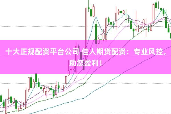 十大正规配资平台公司 佳人期货配资：专业风控，助您盈利！