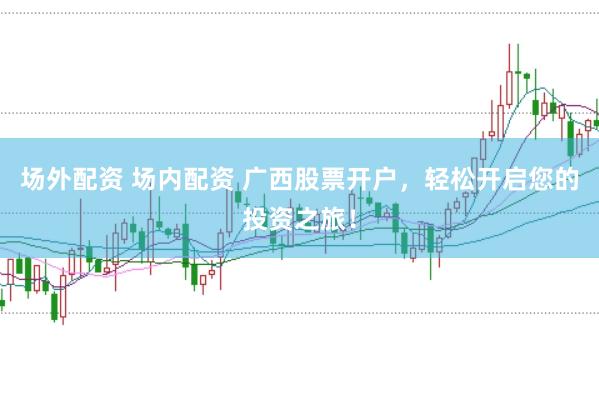 场外配资 场内配资 广西股票开户，轻松开启您的投资之旅！