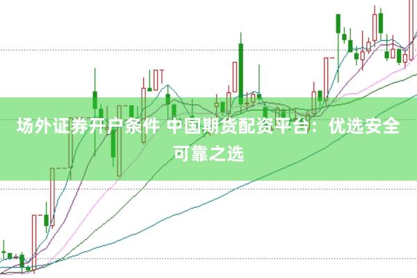 场外证券开户条件 中国期货配资平台：优选安全可靠之选