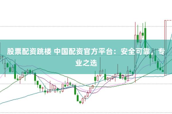 股票配资跳楼 中国配资官方平台：安全可靠，专业之选