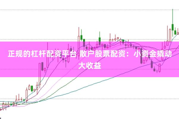 正规的杠杆配资平台 散户股票配资：小资金撬动大收益