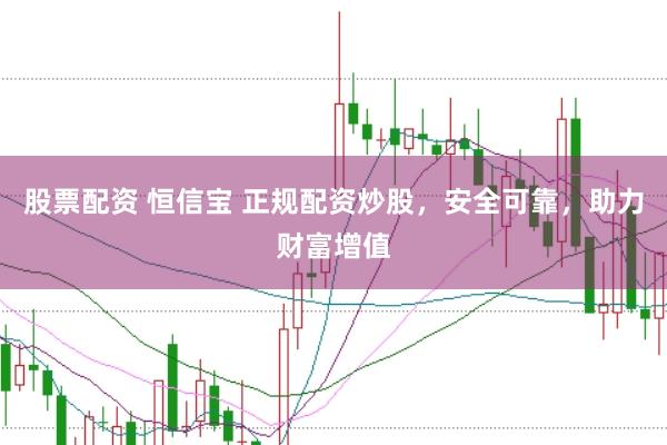 股票配资 恒信宝 正规配资炒股，安全可靠，助力财富增值