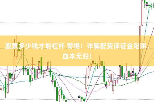 股票多少钱才能杠杆 警惕！诈骗配资保证金陷阱，血本无归！